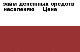  займ денежных средств населению. › Цена ­ 10 000 000 - Иркутская обл., Иркутск г. Услуги » Другие   
